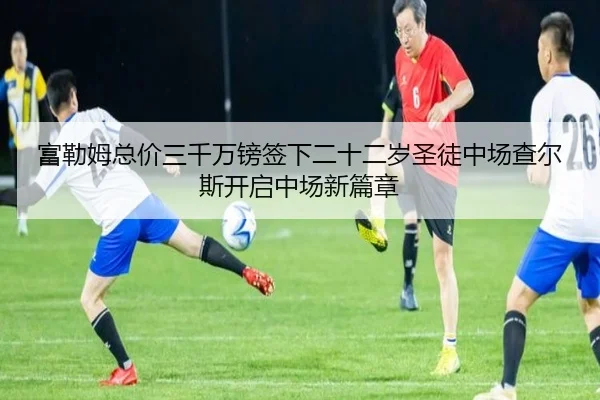富勒姆总价三千万镑签下二十二岁圣徒中场查尔斯开启中场新篇章