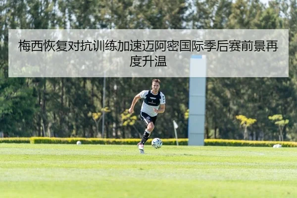 梅西恢复对抗训练加速迈阿密国际季后赛前景再度升温