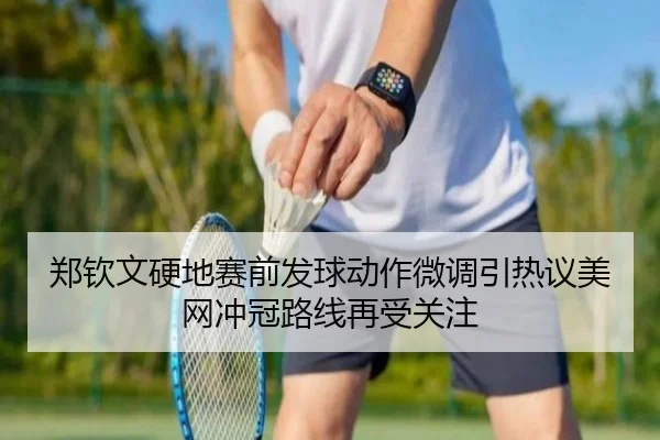 郑钦文硬地赛前发球动作微调引热议美网冲冠路线再受关注